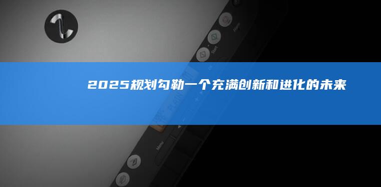 2025规划：勾勒一个充满创新和进化的未来 (国家智能制造2025规划)