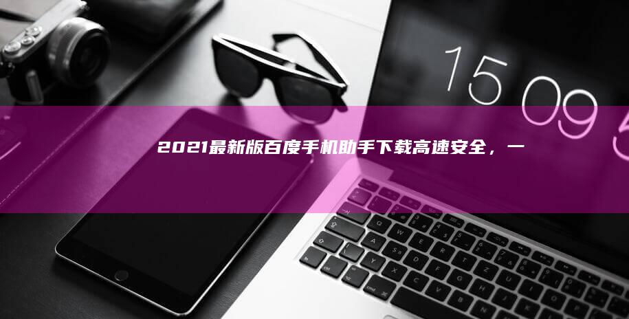 2021最新版百度手机助手下载：高速安全，一键安装